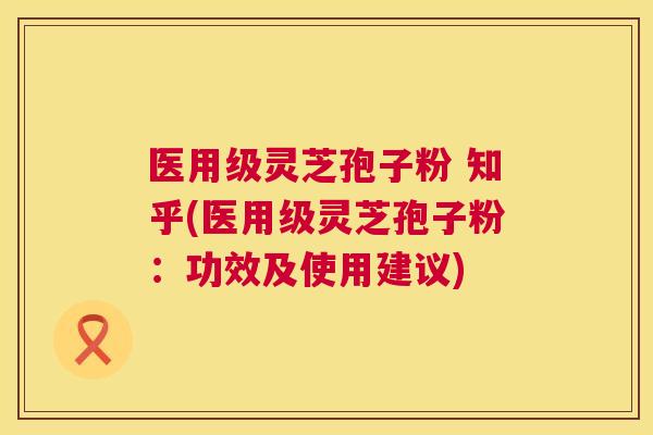 医用级灵芝孢子粉 知乎(医用级灵芝孢子粉：功效及使用建议)