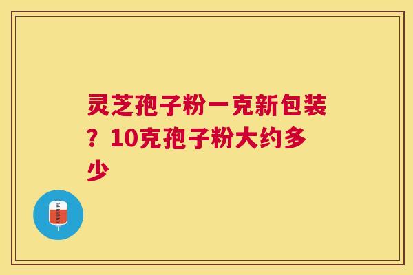 灵芝孢子粉一克新包装?10克孢子粉大约多少 灵芝孢子粉一克新包装?10克孢子粉大约多少