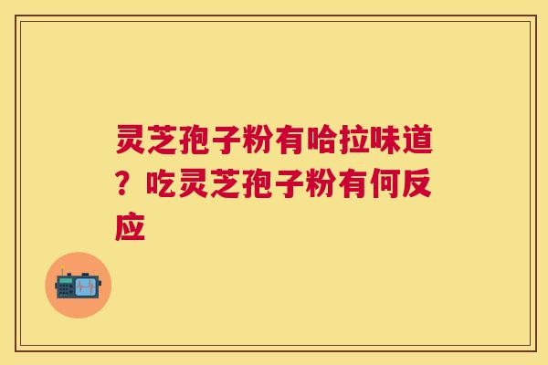 灵芝孢子粉有哈拉味道?吃灵芝孢子粉有何反应 灵芝孢子粉有哈拉味道?吃灵芝孢子粉有何反应