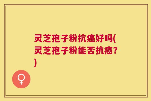 灵芝孢子粉抗好吗(灵芝孢子粉能否抗?) 灵芝孢子粉抗好吗(灵芝孢子粉能否抗?)