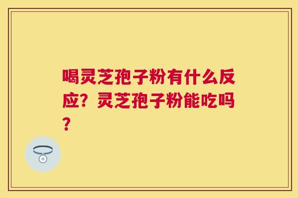喝灵芝孢子粉有什么反应?灵芝孢子粉能吃吗? 喝灵芝孢子粉有什么反应?灵芝孢子粉能吃吗?