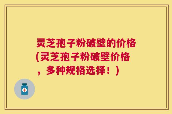 灵芝孢子粉破壁的价格(灵芝孢子粉破壁价格,多种规格选择!) 灵芝孢子粉破壁的价格(灵芝孢子粉破壁价格,多种规格选择!)