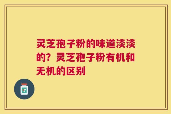 灵芝孢子粉的味道淡淡的?灵芝孢子粉有机和无机的区别 灵芝孢子粉的味道淡淡的?灵芝孢子粉有机和无机的区别