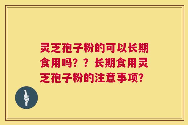灵芝孢子粉的可以长期食用吗??长期食用灵芝孢子粉的注意事项? 灵芝孢子粉的可以长期食用吗??长期食用灵芝孢子粉的注意事项?