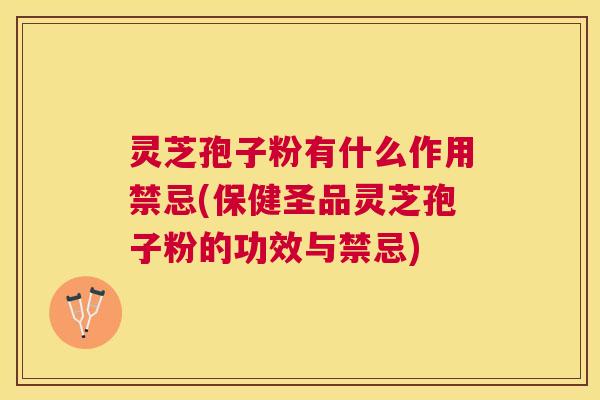 灵芝孢子粉有什么作用禁忌(保健圣品灵芝孢子粉的功效与禁忌) 灵芝孢子粉有什么作用禁忌(保健圣品灵芝孢子粉的功效与禁忌)