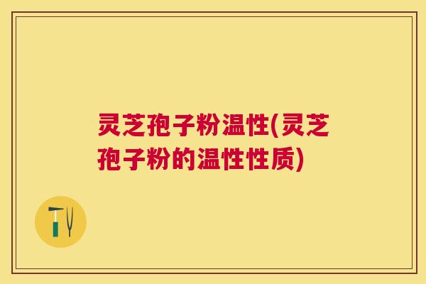 灵芝孢子粉温性(灵芝孢子粉的温性性质) 灵芝孢子粉温性(灵芝孢子粉的温性性质)