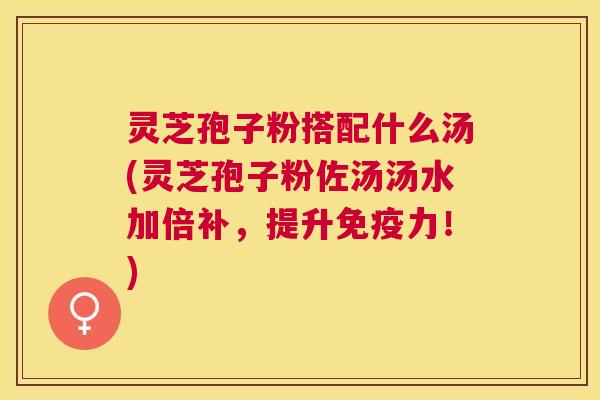 灵芝孢子粉搭配什么汤(灵芝孢子粉佐汤汤水加倍补,提升免疫力!) 灵芝孢子粉搭配什么汤(灵芝孢子粉佐汤汤水加倍补,提升免疫力!)