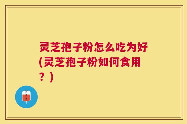灵芝孢子粉怎么吃为好(灵芝孢子粉如何食用？)