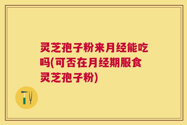 灵芝孢子粉来能吃吗(可否在期服食灵芝孢子粉) 灵芝孢子粉来能吃吗(可否在期服食灵芝孢子粉)