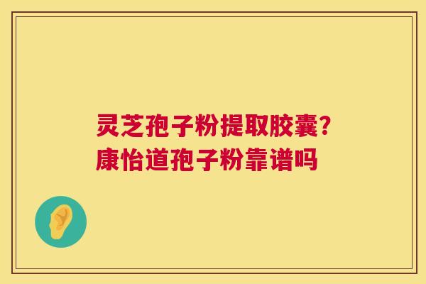 灵芝孢子粉提取胶囊？康怡道孢子粉靠谱吗