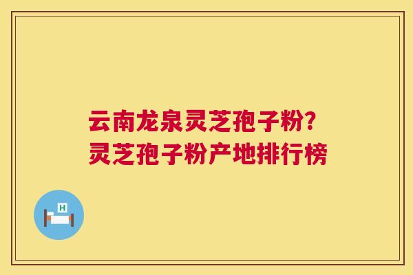 云南龙泉灵芝孢子粉?灵芝孢子粉产地排行榜 云南龙泉灵芝孢子粉?灵芝孢子粉产地排行榜