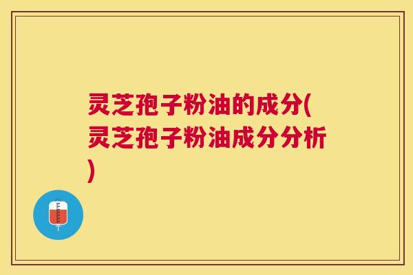 灵芝孢子粉油的成分(灵芝孢子粉油成分分析)