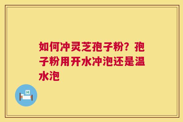 如何冲灵芝孢子粉？孢子粉用开水冲泡还是温水泡