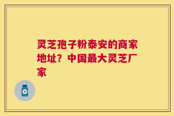 灵芝孢子粉泰安的商家地址?中国大灵芝厂家 灵芝孢子粉泰安的商家地址?中国大灵芝厂家
