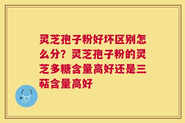 灵芝孢子粉好坏区别怎么分？灵芝孢子粉的灵芝多糖含量高好还是三萜含量高好