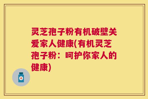 灵芝孢子粉有机破壁关爱家人健康(有机灵芝孢子粉:呵护你家人的健康) 灵芝孢子粉有机破壁关爱家人健康(有机灵芝孢子粉:呵护你家人的健康)