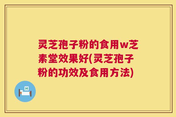 灵芝孢子粉的食用w芝素堂效果好(灵芝孢子粉的功效及食用方法)