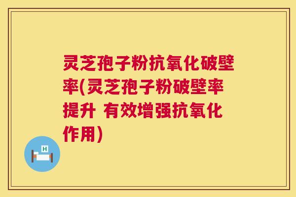 灵芝孢子粉破壁率(灵芝孢子粉破壁率提升 有效增强作用) 灵芝孢子粉破壁率(灵芝孢子粉破壁率提升 有效增强作用)