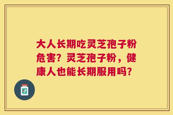 大人长期吃灵芝孢子粉危害?灵芝孢子粉,健康人也能长期服用吗? 大人长期吃灵芝孢子粉危害?灵芝孢子粉,健康人也能长期服用吗?