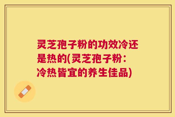 灵芝孢子粉的功效冷还是热的(灵芝孢子粉:冷热皆宜的养生佳品) 灵芝孢子粉的功效冷还是热的(灵芝孢子粉:冷热皆宜的养生佳品)