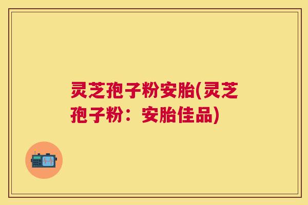 灵芝孢子粉安胎(灵芝孢子粉：安胎佳品)