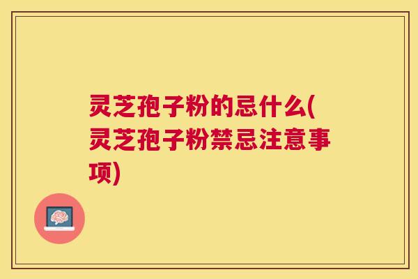 灵芝孢子粉的忌什么(灵芝孢子粉禁忌注意事项)