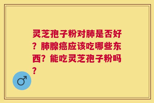 灵芝孢子粉对是否好？腺应该吃哪些东西？能吃灵芝孢子粉吗？