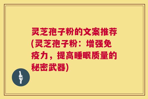 灵芝孢子粉的文案推荐(灵芝孢子粉：增强免疫力，提高质量的秘密武器)