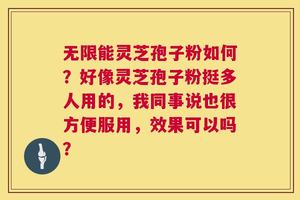 无限能灵芝孢子粉如何?好像灵芝孢子粉挺多人用的,我同事说也很方便服用,效果可以吗? 无限能灵芝孢子粉如何?好像灵芝孢子粉挺多人用的,我同事说也很方便服用,效果可以吗?