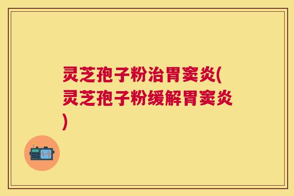 灵芝孢子粉胃窦炎(灵芝孢子粉缓解胃窦炎) 灵芝孢子粉胃窦炎(灵芝孢子粉缓解胃窦炎)