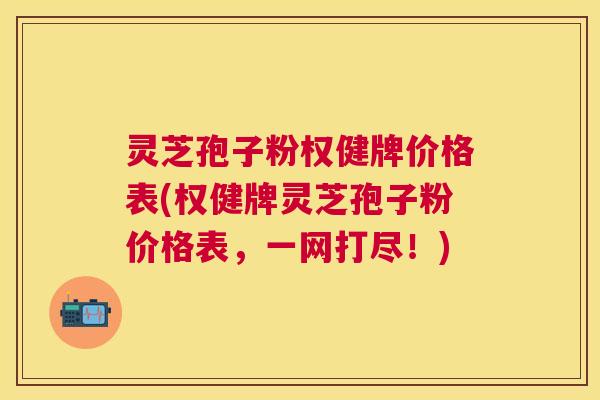 灵芝孢子粉权健牌价格表(权健牌灵芝孢子粉价格表，一网打尽！)