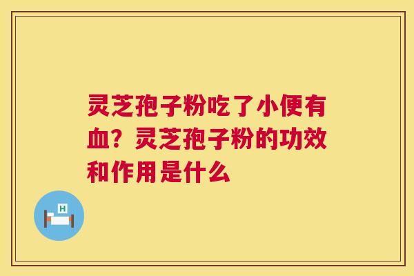灵芝孢子粉吃了小便有?灵芝孢子粉的功效和作用是什么 灵芝孢子粉吃了小便有?灵芝孢子粉的功效和作用是什么