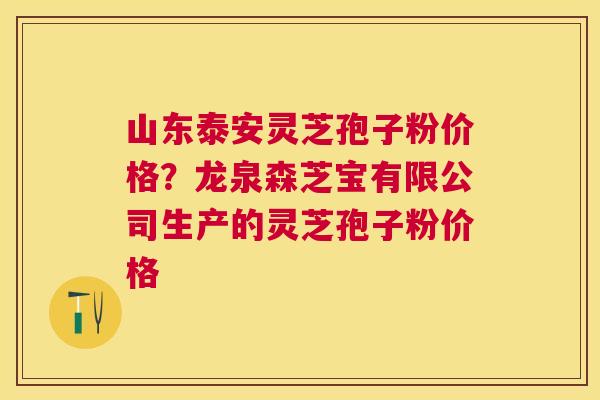 山东泰安灵芝孢子粉价格？龙泉森芝宝有限公司生产的灵芝孢子粉价格