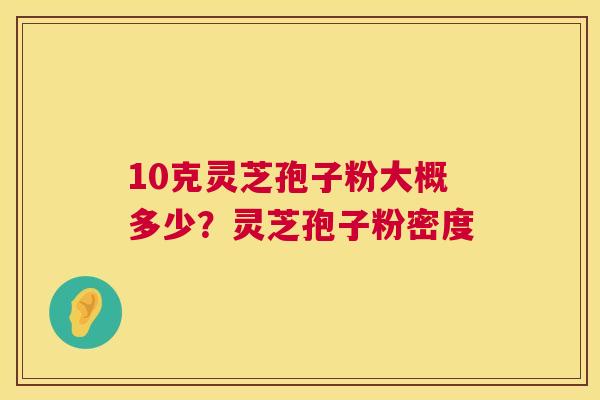 10克灵芝孢子粉大概多少?灵芝孢子粉密度 10克灵芝孢子粉大概多少?灵芝孢子粉密度