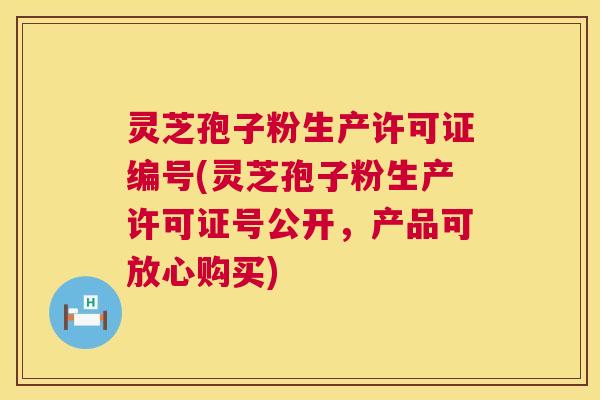 灵芝孢子粉生产许可证编号(灵芝孢子粉生产许可证号公开，产品可放心购买)