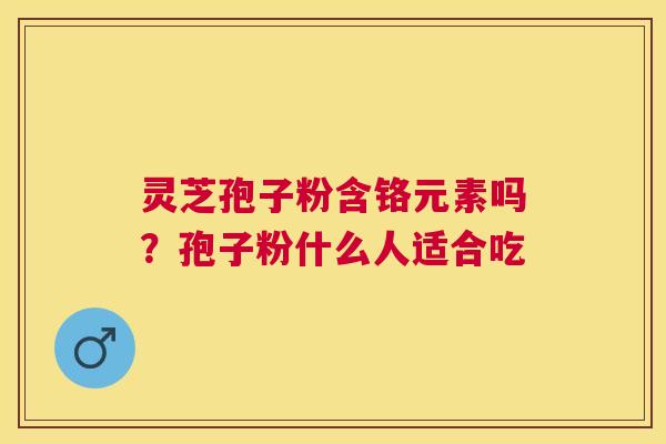 灵芝孢子粉含铬元素吗？孢子粉什么人适合吃