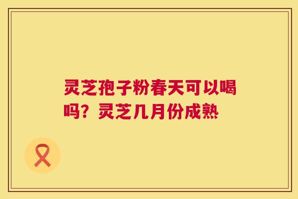 灵芝孢子粉春天可以喝吗？灵芝几月份成熟