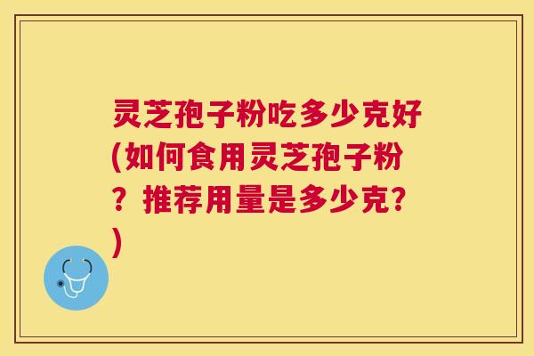 灵芝孢子粉吃多少克好(如何食用灵芝孢子粉？推荐用量是多少克？)