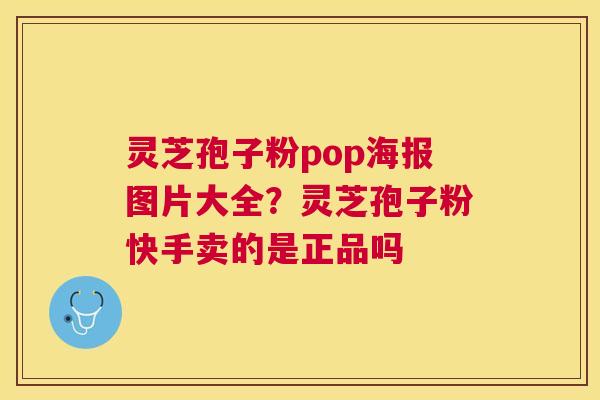 灵芝孢子粉pop海报图片大全?灵芝孢子粉快手卖的是正品吗 灵芝孢子粉pop海报图片大全?灵芝孢子粉快手卖的是正品吗