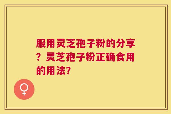 服用灵芝孢子粉的分享?灵芝孢子粉正确食用的用法? 服用灵芝孢子粉的分享?灵芝孢子粉正确食用的用法?