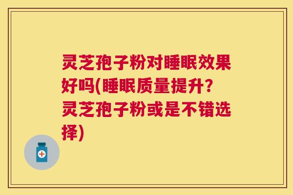 灵芝孢子粉对效果好吗(质量提升？灵芝孢子粉或是不错选择)