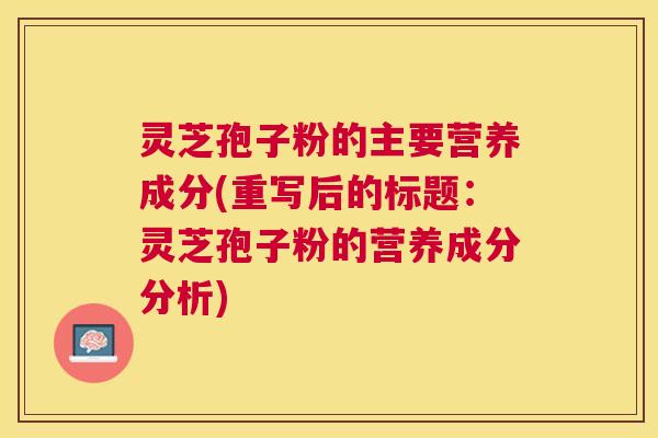 灵芝孢子粉的主要营养成分(重写后的标题：灵芝孢子粉的营养成分分析)