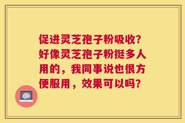 促进灵芝孢子粉吸收？好像灵芝孢子粉挺多人用的，我同事说也很方便服用，效果可以吗？