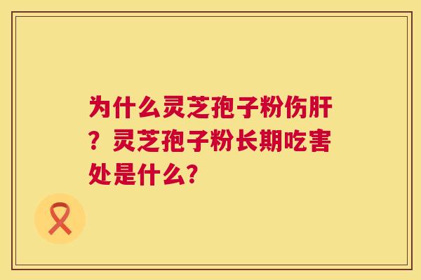 为什么灵芝孢子粉伤?灵芝孢子粉长期吃害处是什么? 为什么灵芝孢子粉伤?灵芝孢子粉长期吃害处是什么?