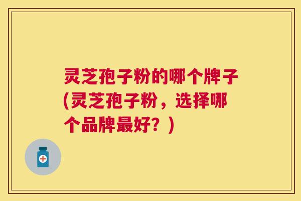 灵芝孢子粉的哪个牌子(灵芝孢子粉,选择哪个品牌好?) 灵芝孢子粉的哪个牌子(灵芝孢子粉,选择哪个品牌好?)
