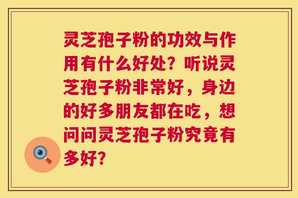 灵芝孢子粉的功效与作用有什么好处？听说灵芝孢子粉非常好，身边的好多朋友都在吃，想问问灵芝孢子粉究竟有多好？