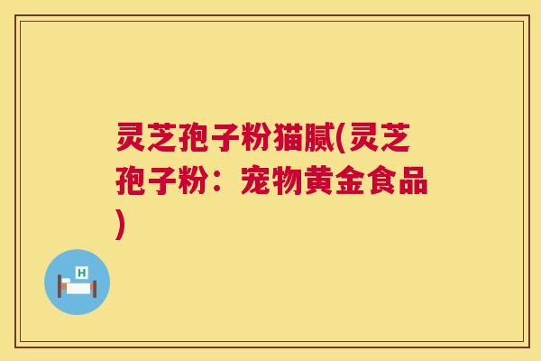 灵芝孢子粉猫腻(灵芝孢子粉：宠物黄金食品)