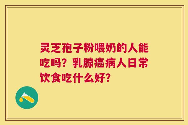 灵芝孢子粉喂奶的人能吃吗？乳腺人日常饮食吃什么好？