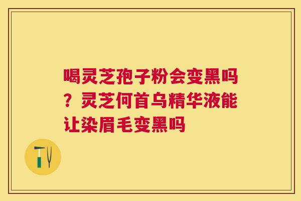喝灵芝孢子粉会变黑吗?灵芝何首乌精华液能让染眉毛变黑吗 喝灵芝孢子粉会变黑吗?灵芝何首乌精华液能让染眉毛变黑吗