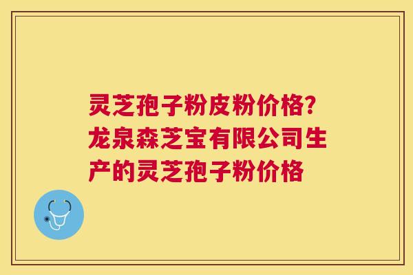 灵芝孢子粉皮粉价格?龙泉森芝宝有限公司生产的灵芝孢子粉价格 灵芝孢子粉皮粉价格?龙泉森芝宝有限公司生产的灵芝孢子粉价格